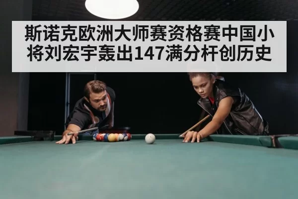 斯诺克欧洲大师赛资格赛中国小将刘宏宇轰出147满分杆创历史