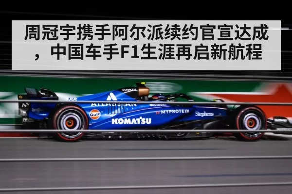 周冠宇携手阿尔派续约官宣达成，中国车手F1生涯再启新航程