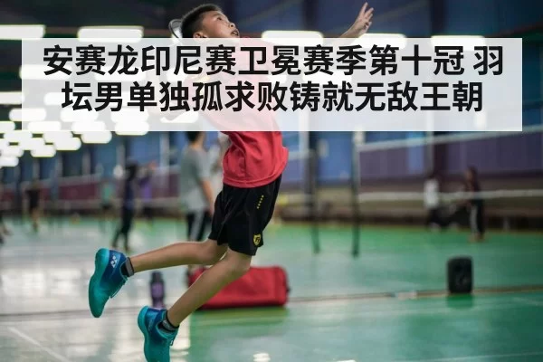 安赛龙印尼赛卫冕赛季第十冠 羽坛男单独孤求败铸就无敌王朝