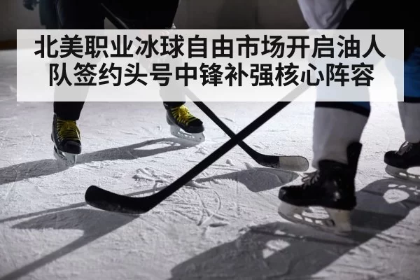 北美职业冰球自由市场开启油人队签约头号中锋补强核心阵容