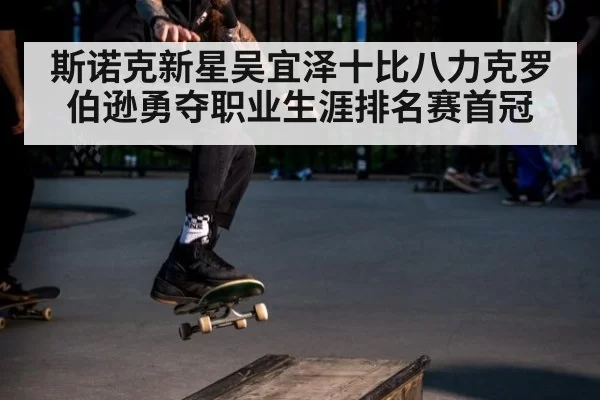 斯诺克新星吴宜泽十比八力克罗伯逊勇夺职业生涯排名赛首冠