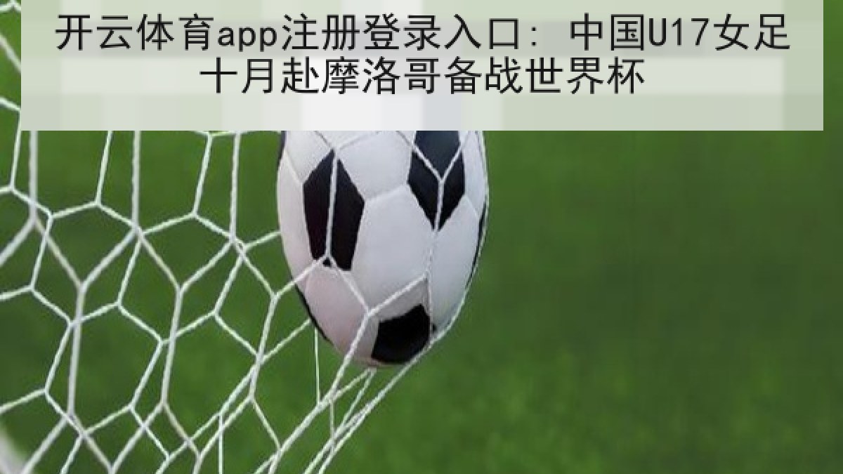 开云体育app注册登录入口: 中国U17女足十月赴摩洛哥备战世界杯 开云体育app注册登录入口: 中国U17女足十月赴摩洛哥备战世界杯