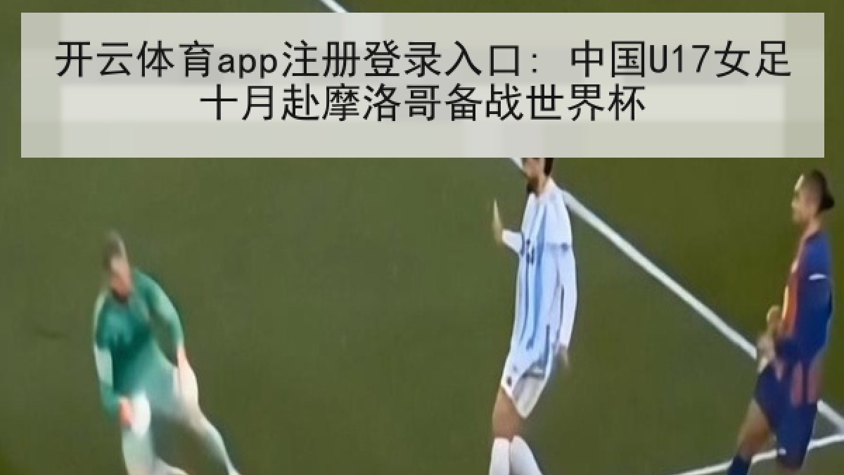 开云体育app注册登录入口: 中国U17女足十月赴摩洛哥备战世界杯 开云体育app注册登录入口: 中国U17女足十月赴摩洛哥备战世界杯